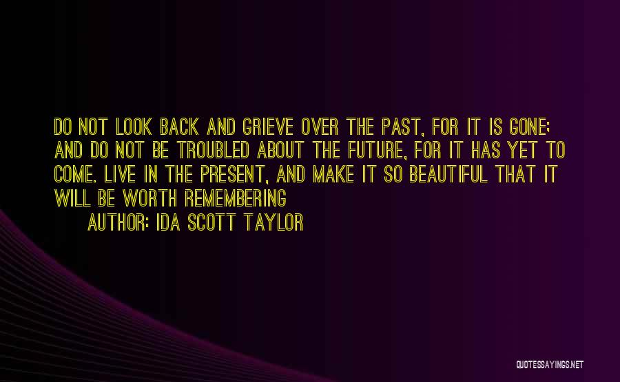 Ida Scott Taylor Quotes: Do Not Look Back And Grieve Over The Past, For It Is Gone; And Do Not Be Troubled About The