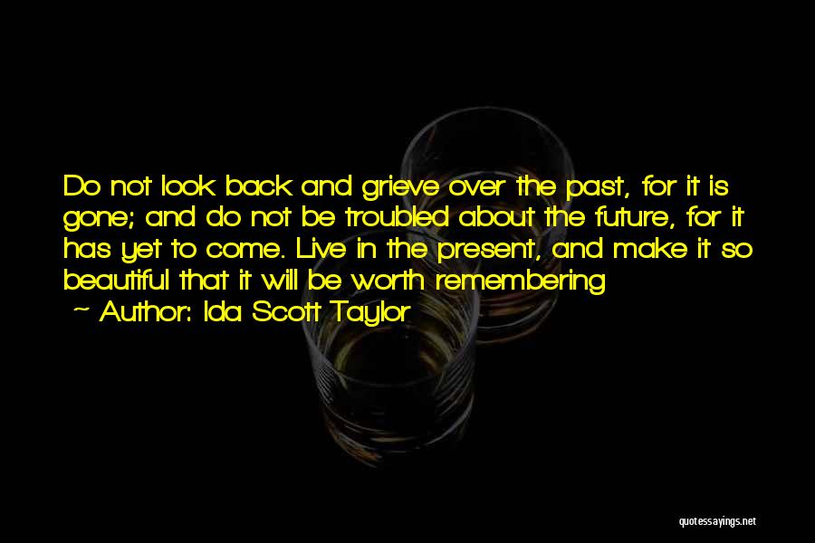 Ida Scott Taylor Quotes: Do Not Look Back And Grieve Over The Past, For It Is Gone; And Do Not Be Troubled About The