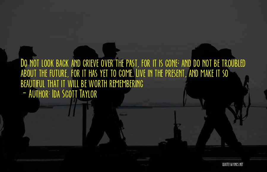 Ida Scott Taylor Quotes: Do Not Look Back And Grieve Over The Past, For It Is Gone; And Do Not Be Troubled About The