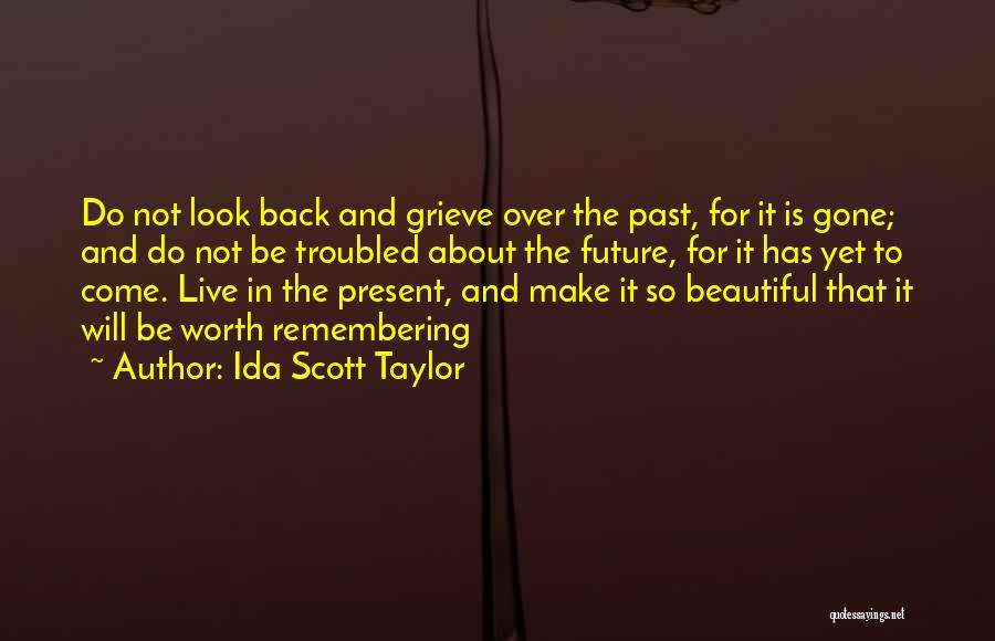 Ida Scott Taylor Quotes: Do Not Look Back And Grieve Over The Past, For It Is Gone; And Do Not Be Troubled About The