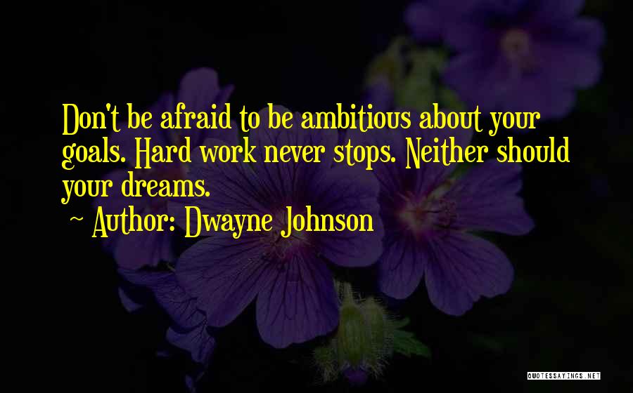 Dwayne Johnson Quotes: Don't Be Afraid To Be Ambitious About Your Goals. Hard Work Never Stops. Neither Should Your Dreams.