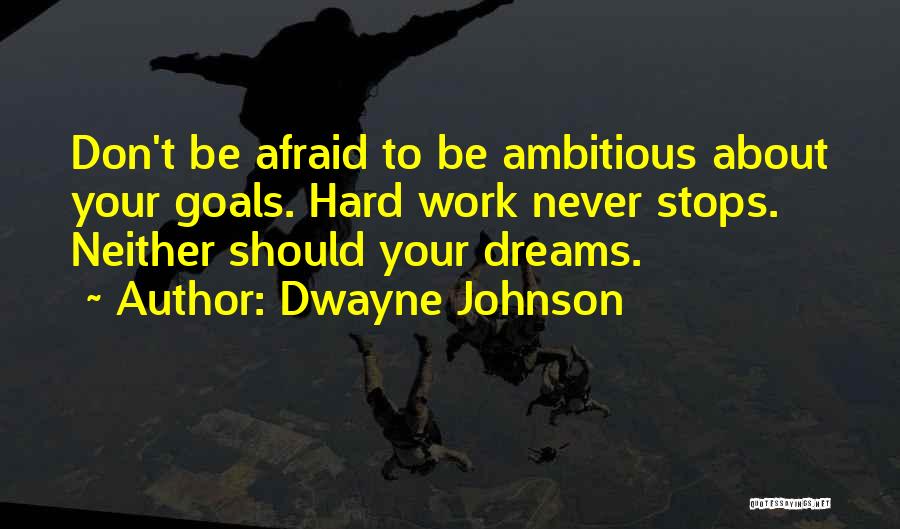 Dwayne Johnson Quotes: Don't Be Afraid To Be Ambitious About Your Goals. Hard Work Never Stops. Neither Should Your Dreams.