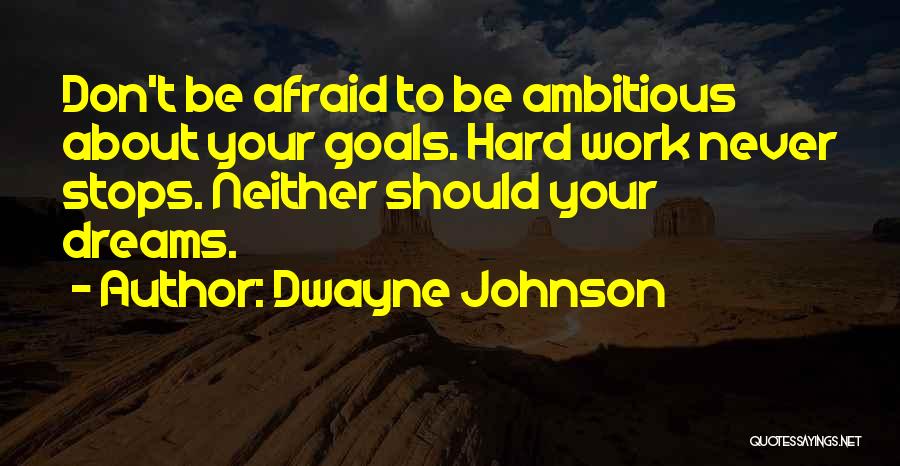 Dwayne Johnson Quotes: Don't Be Afraid To Be Ambitious About Your Goals. Hard Work Never Stops. Neither Should Your Dreams.