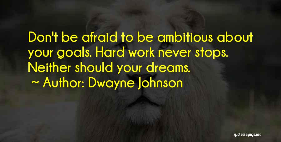 Dwayne Johnson Quotes: Don't Be Afraid To Be Ambitious About Your Goals. Hard Work Never Stops. Neither Should Your Dreams.