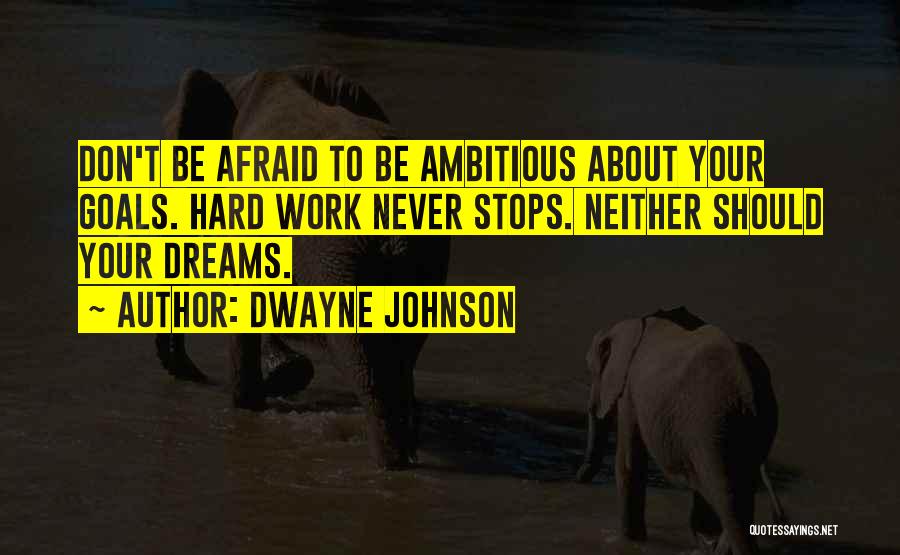 Dwayne Johnson Quotes: Don't Be Afraid To Be Ambitious About Your Goals. Hard Work Never Stops. Neither Should Your Dreams.
