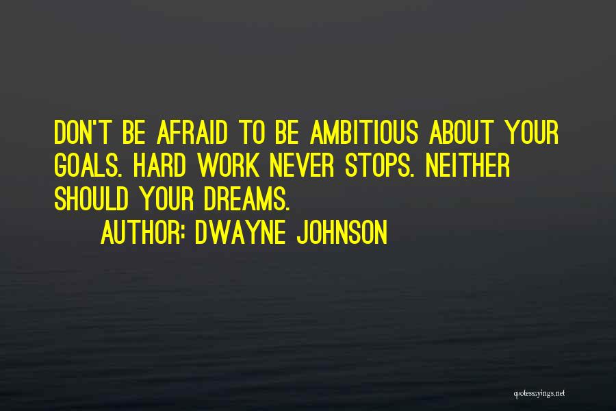 Dwayne Johnson Quotes: Don't Be Afraid To Be Ambitious About Your Goals. Hard Work Never Stops. Neither Should Your Dreams.