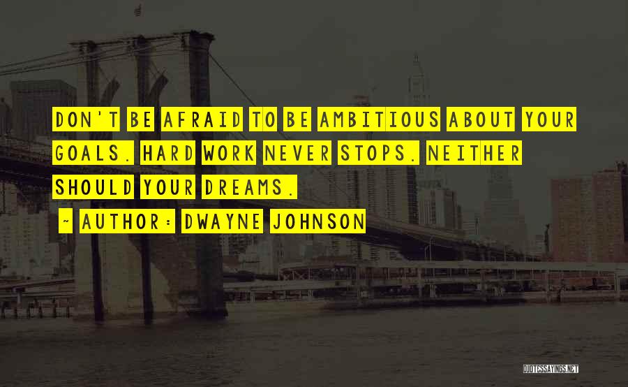 Dwayne Johnson Quotes: Don't Be Afraid To Be Ambitious About Your Goals. Hard Work Never Stops. Neither Should Your Dreams.