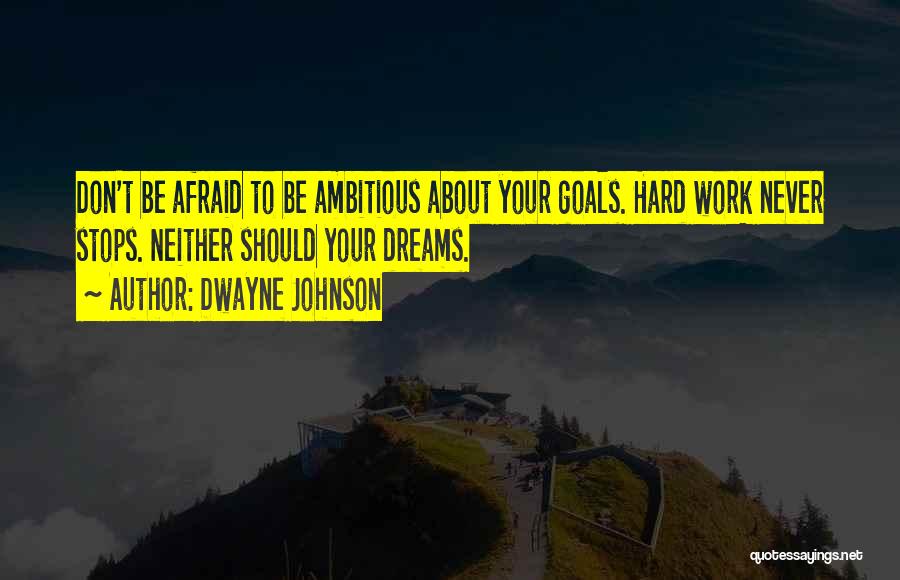 Dwayne Johnson Quotes: Don't Be Afraid To Be Ambitious About Your Goals. Hard Work Never Stops. Neither Should Your Dreams.