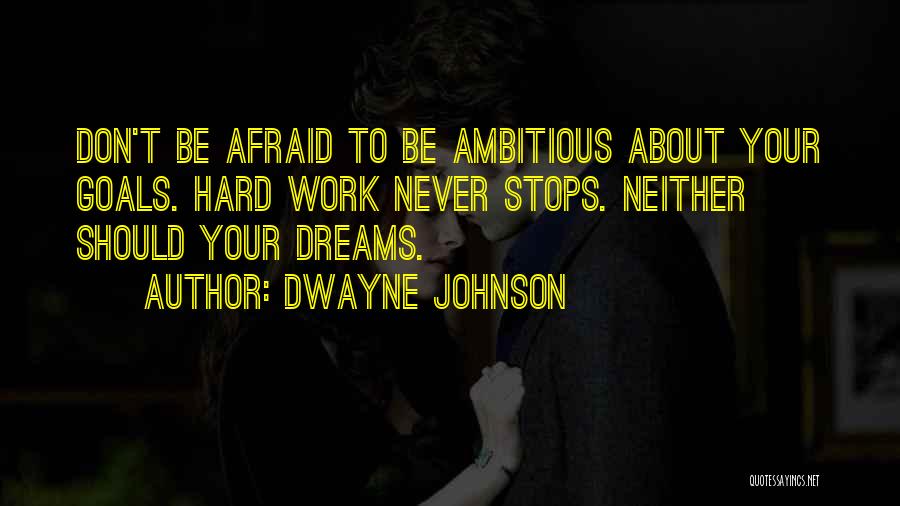 Dwayne Johnson Quotes: Don't Be Afraid To Be Ambitious About Your Goals. Hard Work Never Stops. Neither Should Your Dreams.