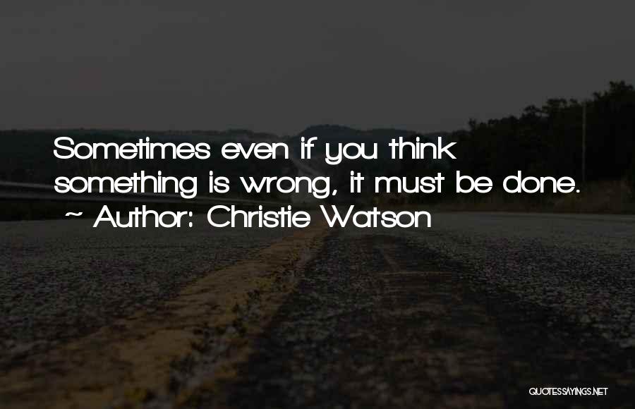Christie Watson Quotes: Sometimes Even If You Think Something Is Wrong, It Must Be Done.