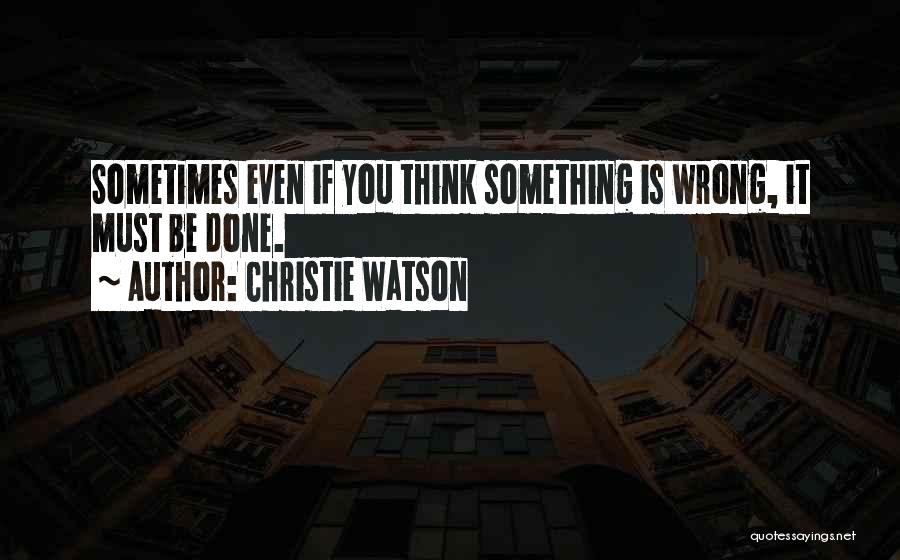 Christie Watson Quotes: Sometimes Even If You Think Something Is Wrong, It Must Be Done.