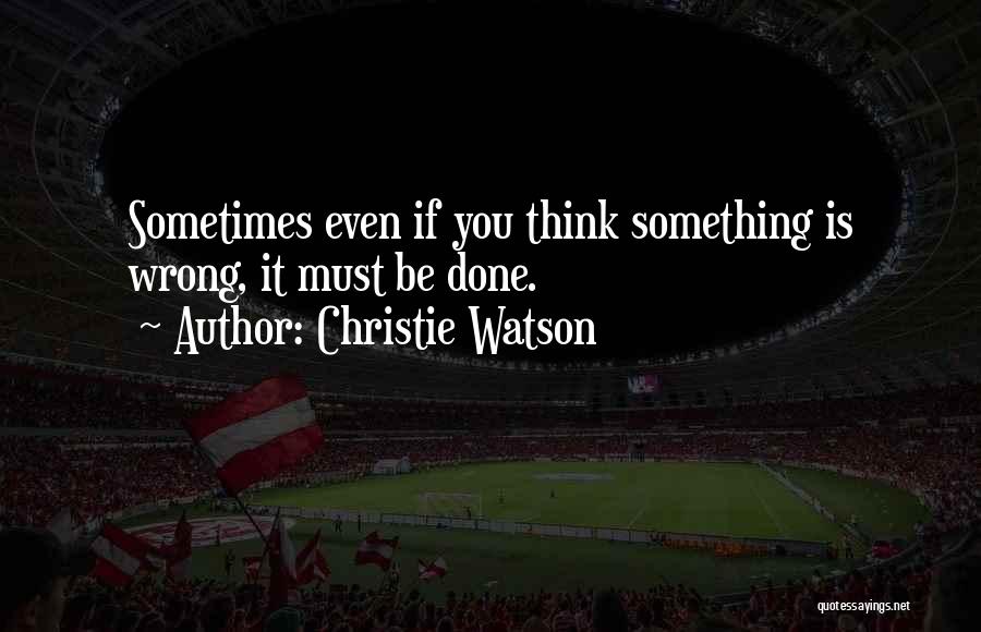 Christie Watson Quotes: Sometimes Even If You Think Something Is Wrong, It Must Be Done.