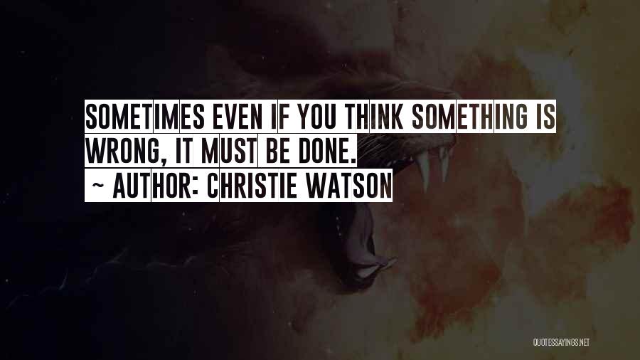 Christie Watson Quotes: Sometimes Even If You Think Something Is Wrong, It Must Be Done.