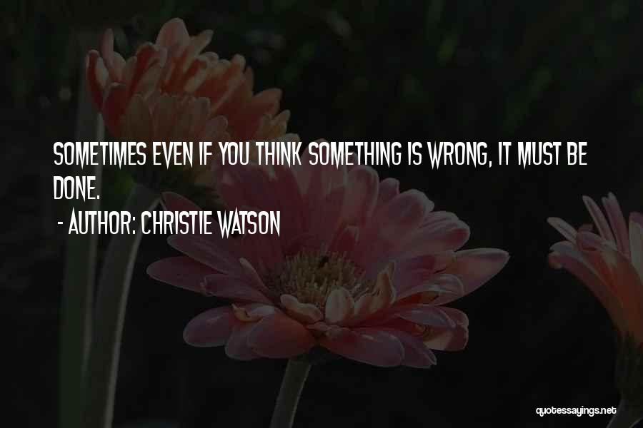 Christie Watson Quotes: Sometimes Even If You Think Something Is Wrong, It Must Be Done.
