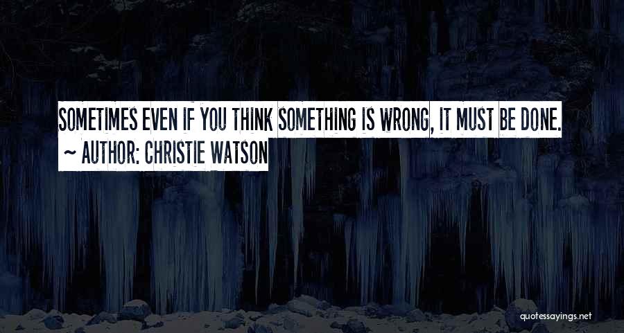Christie Watson Quotes: Sometimes Even If You Think Something Is Wrong, It Must Be Done.