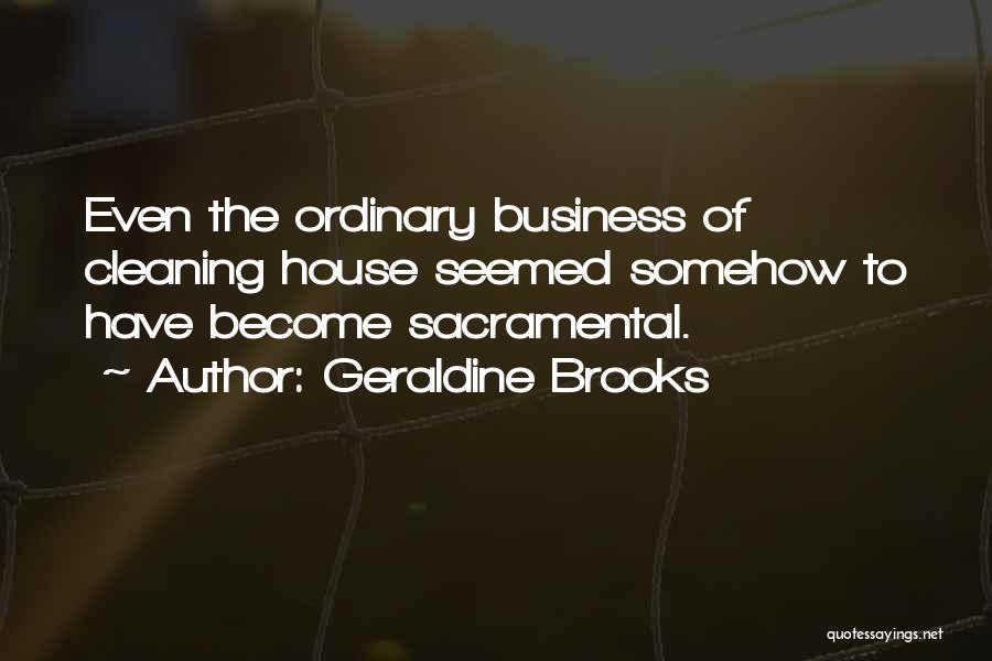 Geraldine Brooks Quotes: Even The Ordinary Business Of Cleaning House Seemed Somehow To Have Become Sacramental.