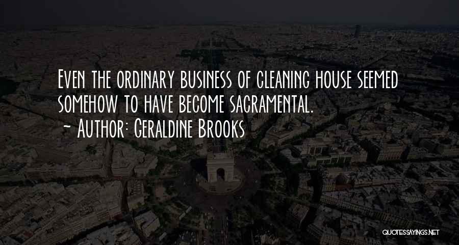 Geraldine Brooks Quotes: Even The Ordinary Business Of Cleaning House Seemed Somehow To Have Become Sacramental.