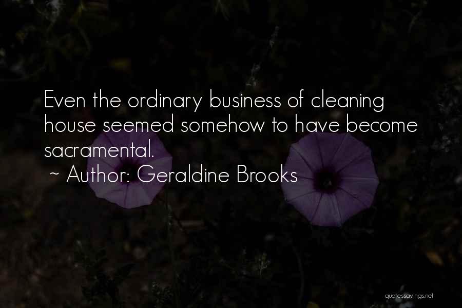 Geraldine Brooks Quotes: Even The Ordinary Business Of Cleaning House Seemed Somehow To Have Become Sacramental.