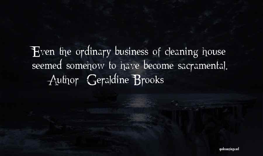 Geraldine Brooks Quotes: Even The Ordinary Business Of Cleaning House Seemed Somehow To Have Become Sacramental.