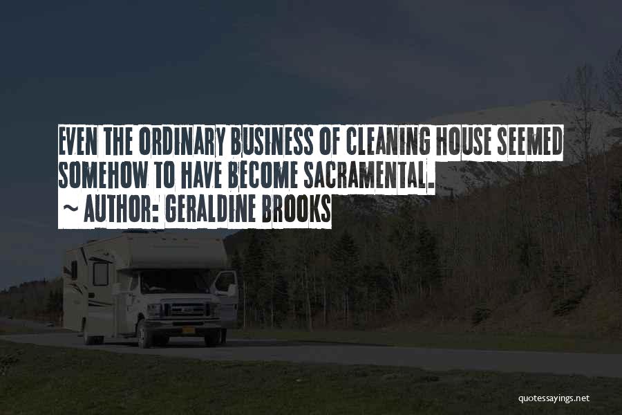 Geraldine Brooks Quotes: Even The Ordinary Business Of Cleaning House Seemed Somehow To Have Become Sacramental.