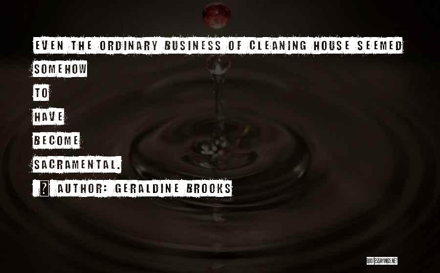 Geraldine Brooks Quotes: Even The Ordinary Business Of Cleaning House Seemed Somehow To Have Become Sacramental.