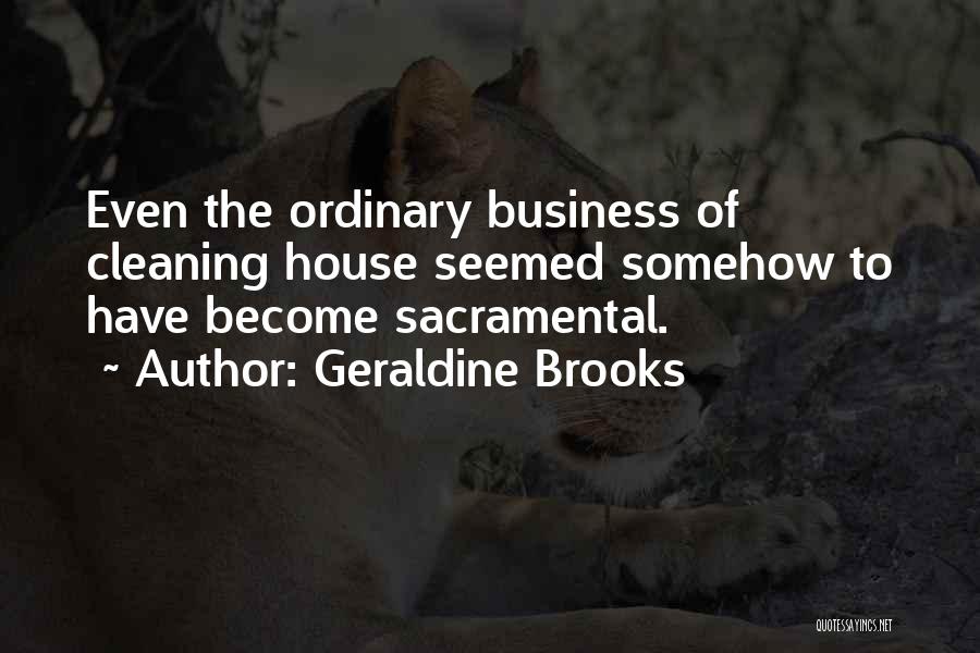 Geraldine Brooks Quotes: Even The Ordinary Business Of Cleaning House Seemed Somehow To Have Become Sacramental.