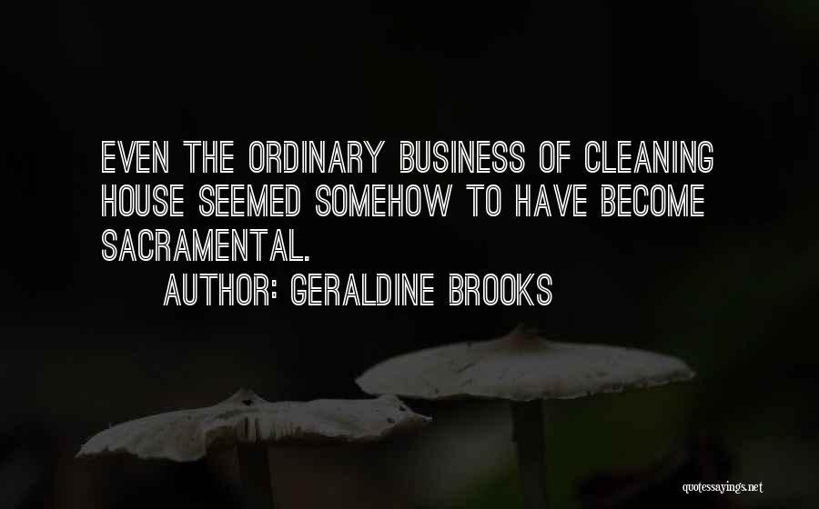 Geraldine Brooks Quotes: Even The Ordinary Business Of Cleaning House Seemed Somehow To Have Become Sacramental.