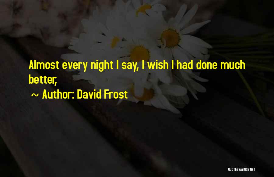 David Frost Quotes: Almost Every Night I Say, I Wish I Had Done Much Better,