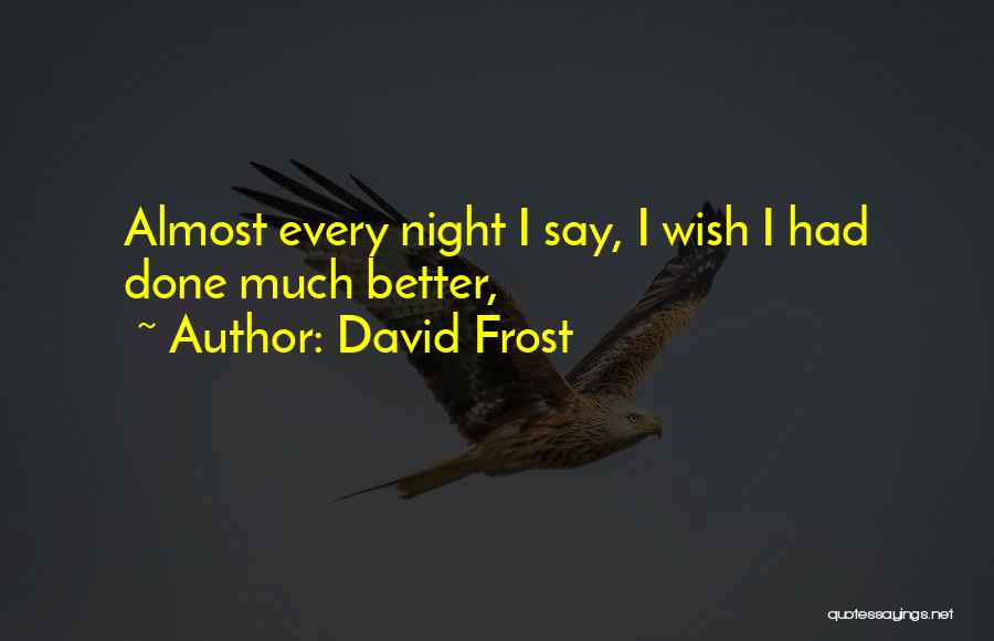 David Frost Quotes: Almost Every Night I Say, I Wish I Had Done Much Better,