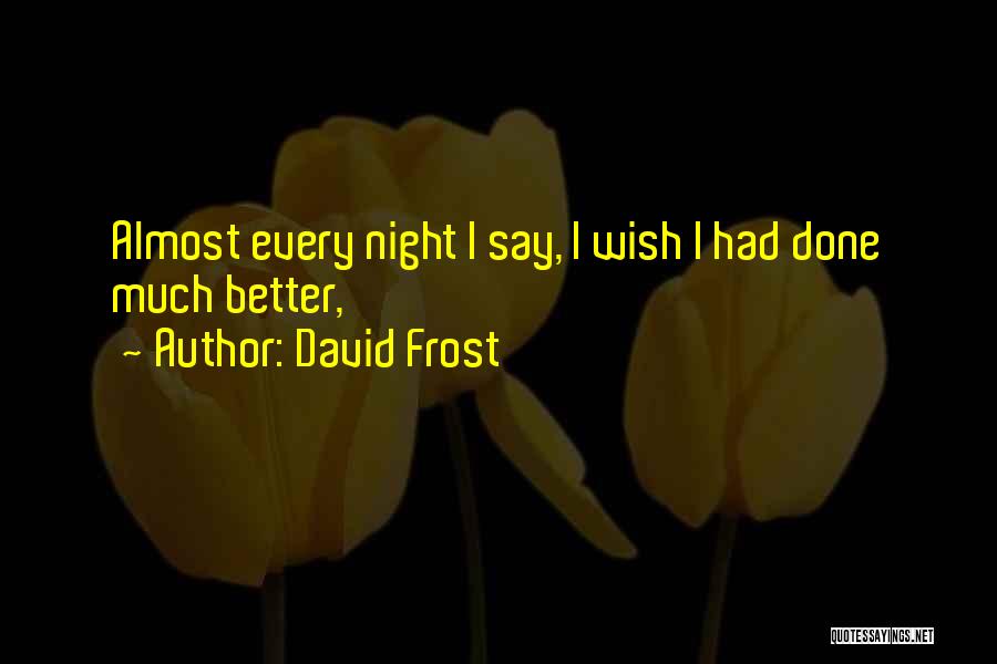 David Frost Quotes: Almost Every Night I Say, I Wish I Had Done Much Better,