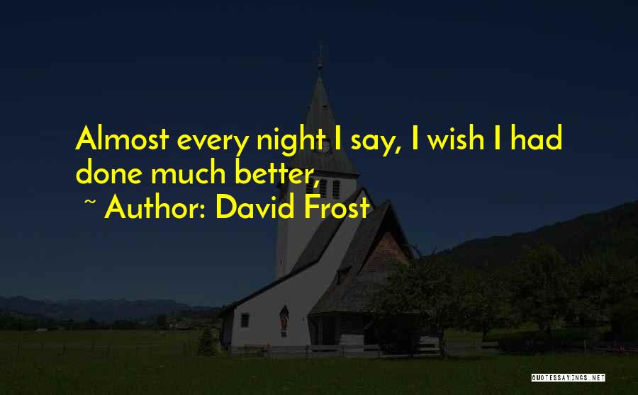 David Frost Quotes: Almost Every Night I Say, I Wish I Had Done Much Better,