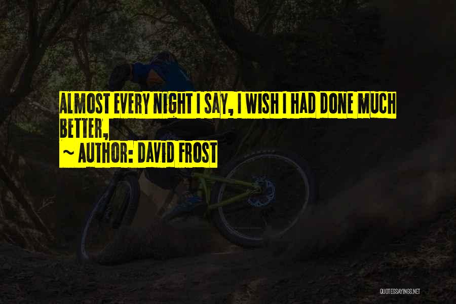 David Frost Quotes: Almost Every Night I Say, I Wish I Had Done Much Better,