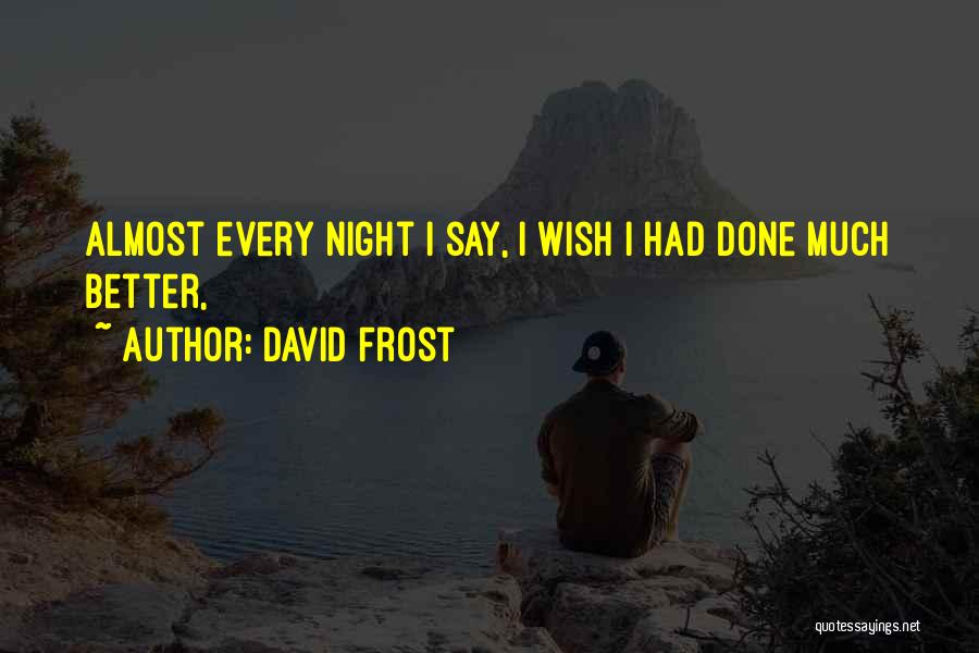 David Frost Quotes: Almost Every Night I Say, I Wish I Had Done Much Better,