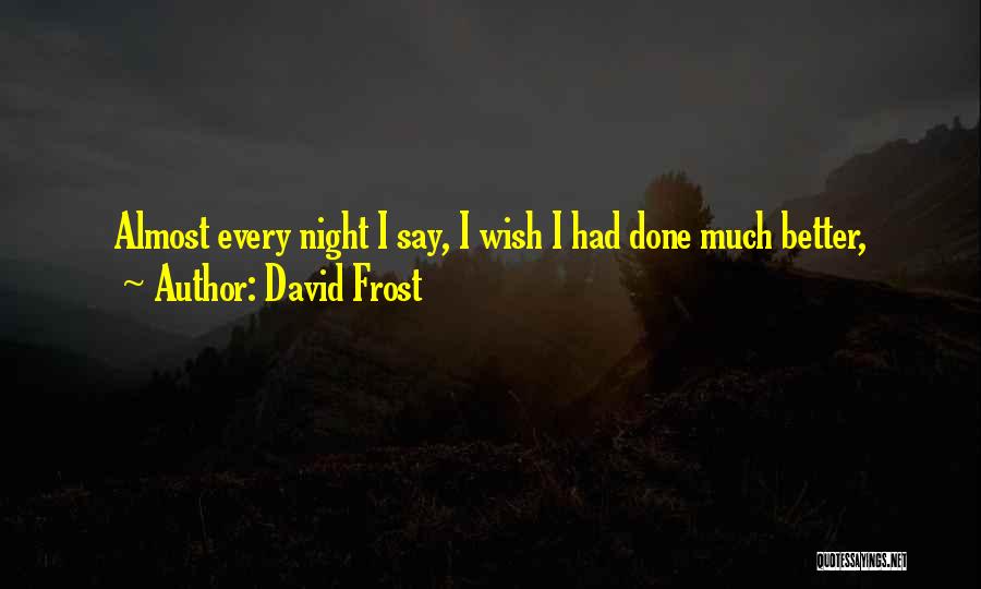 David Frost Quotes: Almost Every Night I Say, I Wish I Had Done Much Better,