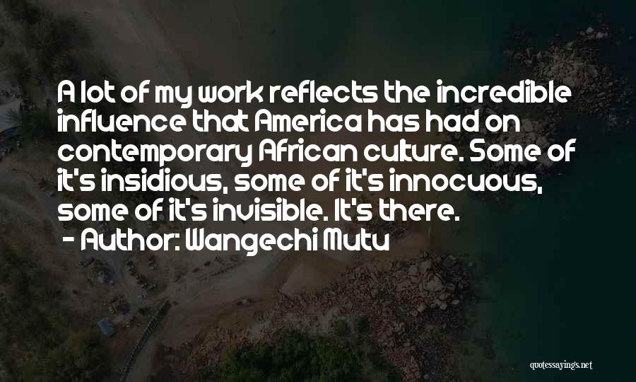 Wangechi Mutu Quotes: A Lot Of My Work Reflects The Incredible Influence That America Has Had On Contemporary African Culture. Some Of It's