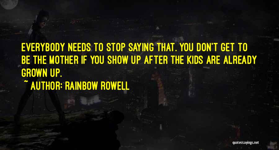 Rainbow Rowell Quotes: Everybody Needs To Stop Saying That. You Don't Get To Be The Mother If You Show Up After The Kids
