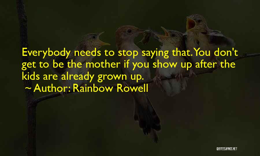 Rainbow Rowell Quotes: Everybody Needs To Stop Saying That. You Don't Get To Be The Mother If You Show Up After The Kids