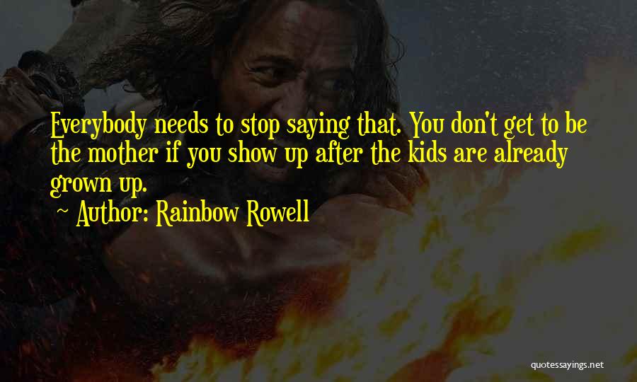 Rainbow Rowell Quotes: Everybody Needs To Stop Saying That. You Don't Get To Be The Mother If You Show Up After The Kids