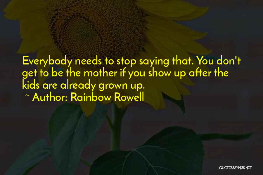 Rainbow Rowell Quotes: Everybody Needs To Stop Saying That. You Don't Get To Be The Mother If You Show Up After The Kids
