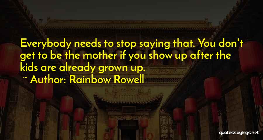 Rainbow Rowell Quotes: Everybody Needs To Stop Saying That. You Don't Get To Be The Mother If You Show Up After The Kids