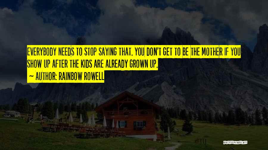 Rainbow Rowell Quotes: Everybody Needs To Stop Saying That. You Don't Get To Be The Mother If You Show Up After The Kids