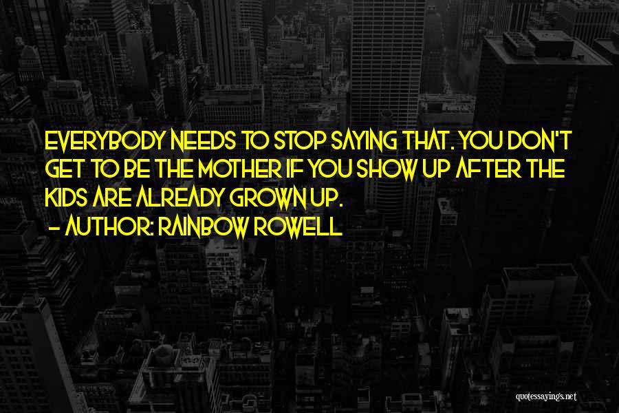 Rainbow Rowell Quotes: Everybody Needs To Stop Saying That. You Don't Get To Be The Mother If You Show Up After The Kids