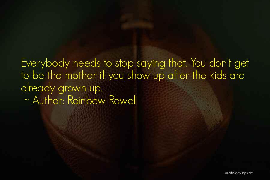 Rainbow Rowell Quotes: Everybody Needs To Stop Saying That. You Don't Get To Be The Mother If You Show Up After The Kids
