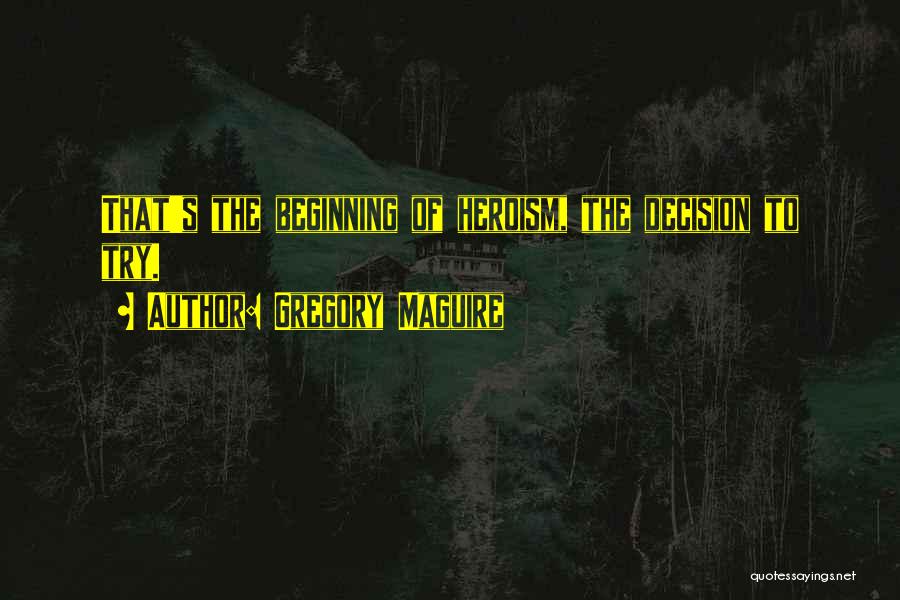 Gregory Maguire Quotes: That's The Beginning Of Heroism, The Decision To Try.