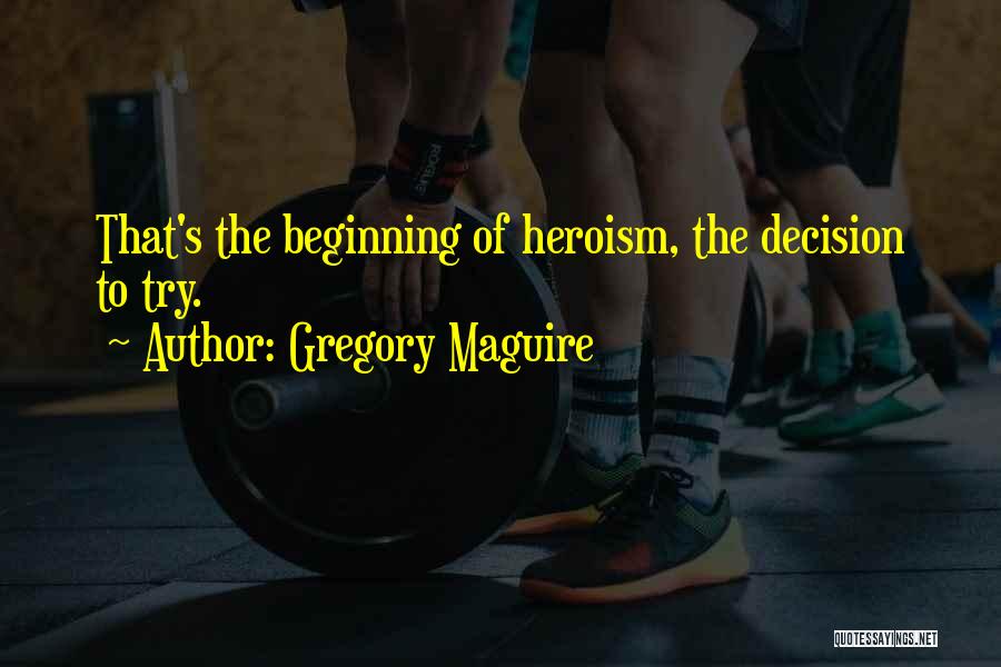 Gregory Maguire Quotes: That's The Beginning Of Heroism, The Decision To Try.