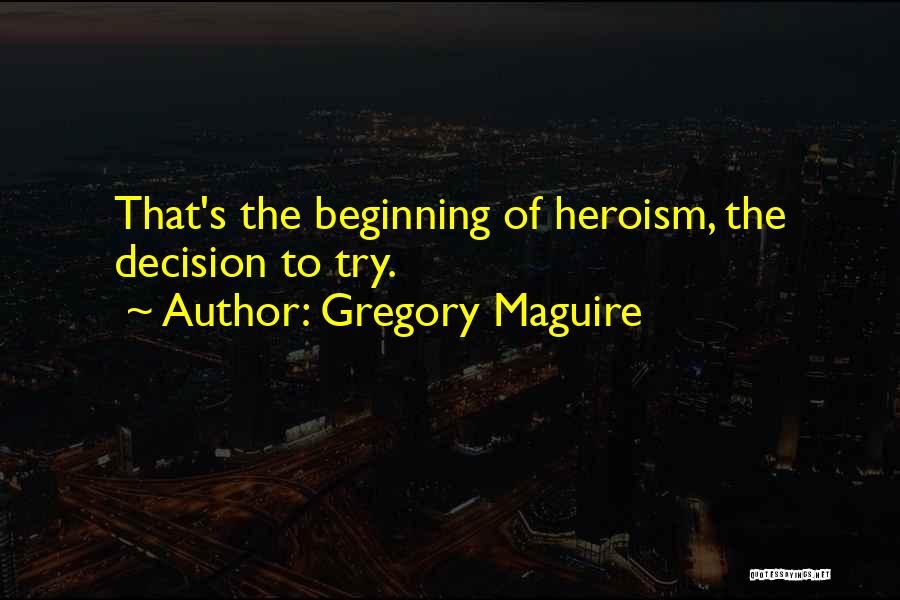 Gregory Maguire Quotes: That's The Beginning Of Heroism, The Decision To Try.