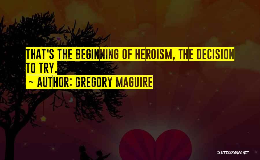 Gregory Maguire Quotes: That's The Beginning Of Heroism, The Decision To Try.