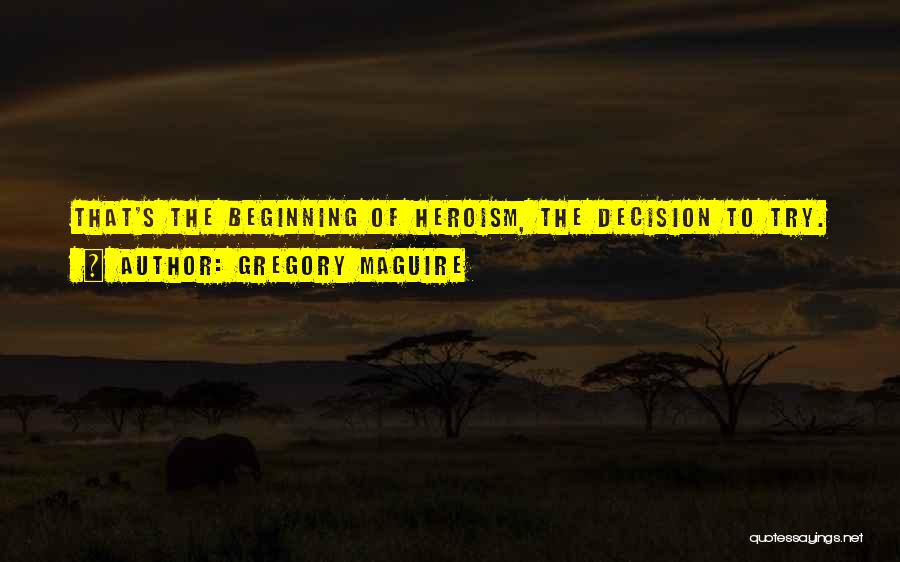 Gregory Maguire Quotes: That's The Beginning Of Heroism, The Decision To Try.