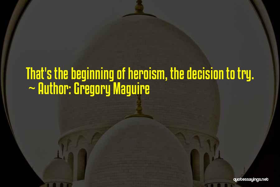 Gregory Maguire Quotes: That's The Beginning Of Heroism, The Decision To Try.