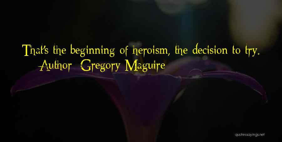 Gregory Maguire Quotes: That's The Beginning Of Heroism, The Decision To Try.